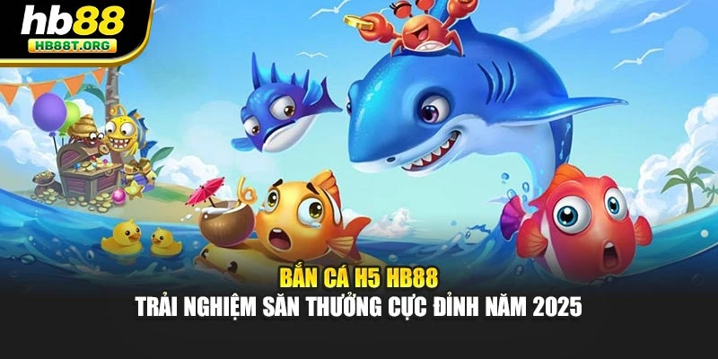 Bắn Cá H5 HB88 - Trải Nghiệm Săn Thưởng Cực Đỉnh Năm 2025