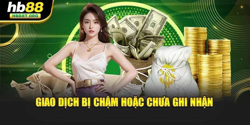 Giao dịch bị chậm hoặc chưa ghi nhận