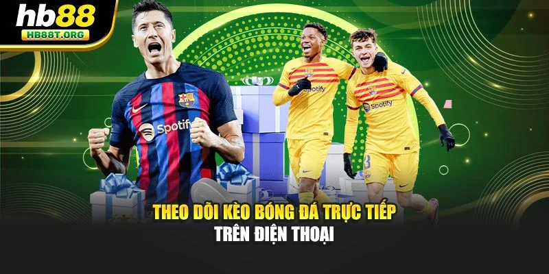 Theo dõi kèo bóng đá trực tiếp trên điện thoại
