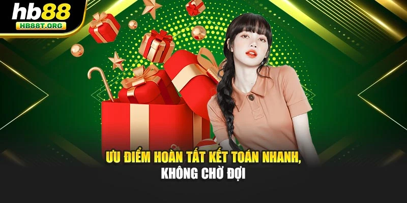 Ưu điểm hoàn tất kết toán nhanh, không chờ đợi
