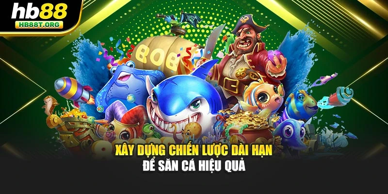 Xây dựng chiến lược dài hạn để săn cá hiệu quả